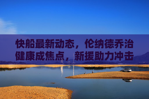 快船最新动态,伦纳德乔治健康成焦点,新援助力冲击西部前三,快船双星健康引关注,新援助力冲击西部前三 快船最新动态,伦纳德乔治健康成焦点,新援助力冲击西部前三,快船双星健康引关注,新援助力冲击西部前三