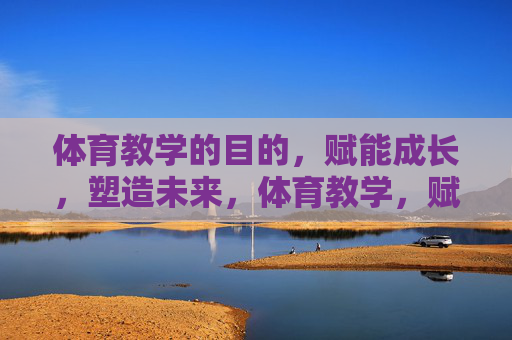 体育教学的目的,赋能成长,塑造未来,体育教学,赋能成长,塑造未来 体育教学的目的,赋能成长,塑造未来,体育教学,赋能成长,塑造未来