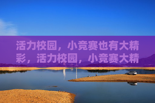 活力校园,小竞赛也有大精彩,活力校园,小竞赛大精彩 活力校园,小竞赛也有大精彩,活力校园,小竞赛大精彩