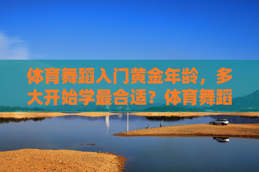 体育舞蹈入门黄金年龄,多大开始学最合适?体育舞蹈入门黄金年龄,多大开始学最合适? 体育舞蹈入门黄金年龄,多大开始学最合适?体育舞蹈入门黄金年龄,多大开始学最合适?