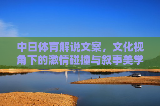 中日体育解说文案,文化视角下的激情碰撞与叙事美学,中日体育解说,文化视角的激情碰撞与叙事美学 中日体育解说文案,文化视角下的激情碰撞与叙事美学,中日体育解说,文化视角的激情碰撞与叙事美学