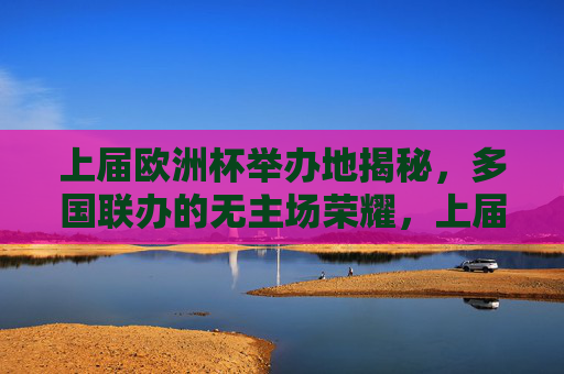 上届欧洲杯举办地揭秘,多国联办的无主场荣耀,上届欧洲杯举办地揭秘,多国联办的无主场荣耀 上届欧洲杯举办地揭秘,多国联办的无主场荣耀,上届欧洲杯举办地揭秘,多国联办的无主场荣耀