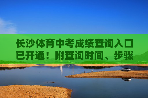 长沙体育中考成绩查询入口已开通!附查询时间、步骤及注意事项,长沙体育中考成绩查询入口已开通 长沙体育中考成绩查询入口已开通!附查询时间、步骤及注意事项,长沙体育中考成绩查询入口已开通