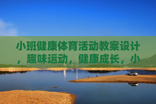 小班健康体育活动教案设计，趣味运动，健康成长，小班趣味运动健康体育活动教案设计