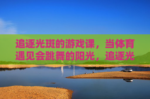 追逐光斑的游戏课，当体育遇见会跳舞的阳光，追逐光斑的游戏，体育课与跳舞的阳光