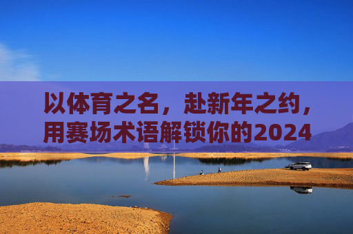以体育之名,赴新年之约,用赛场术语解锁你的2024高光时刻,赴2024赛场,解锁新年高光 以体育之名,赴新年之约,用赛场术语解锁你的2024高光时刻,赴2024赛场,解锁新年高光