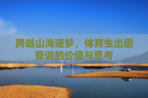 跨越山海逐梦,体育生出国受训的价值与思考 跨越山海逐梦,体育生出国受训的价值与思考