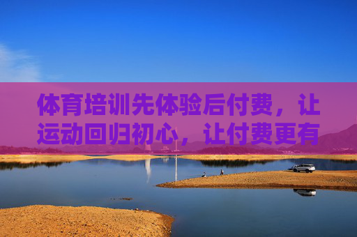 体育培训先体验后付费,让运动回归初心,让付费更有底气,体育培训先体验后付费,回归初心,付费更有底气 体育培训先体验后付费,让运动回归初心,让付费更有底气,体育培训先体验后付费,回归初心,付费更有底气