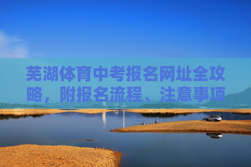 芜湖体育中考报名网址全攻略,附报名流程、注意事项,芜湖体育中考报名全攻略,网址、流程、注意事项 芜湖体育中考报名网址全攻略,附报名流程、注意事项,芜湖体育中考报名全攻略,网址、流程、注意事项