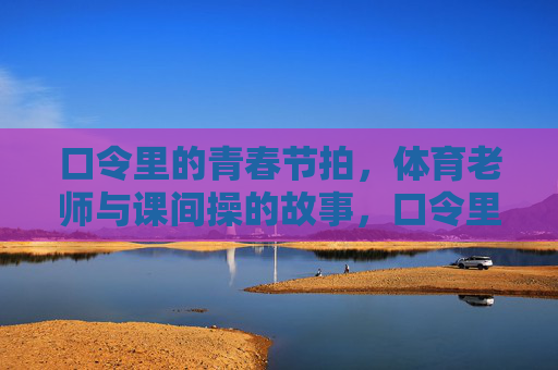 口令里的青春节拍,体育老师与课间操的故事,口令里的青春节拍,体育老师与课间操的故事 口令里的青春节拍,体育老师与课间操的故事,口令里的青春节拍,体育老师与课间操的故事