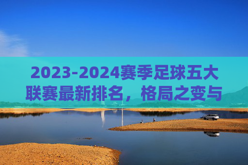 2023-2024赛季足球五大联赛最新排名,格局之变与传统豪门的坚守,五大联赛最新排名,格局生变与传统豪门的坚守 2023-2024赛季足球五大联赛最新排名,格局之变与传统豪门的坚守,五大联赛最新排名,格局生变与传统豪门的坚守