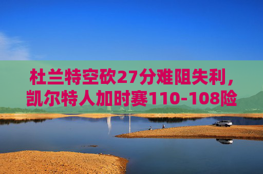 杜兰特空砍27分难阻失利,凯尔特人加时赛110-108险胜篮网,杜兰特空砍27分,凯尔特人加时险胜篮网 杜兰特空砍27分难阻失利,凯尔特人加时赛110-108险胜篮网,杜兰特空砍27分,凯尔特人加时险胜篮网