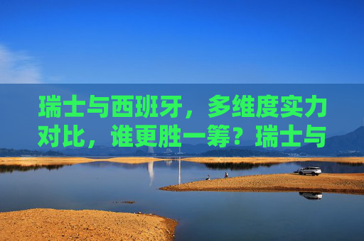 瑞士与西班牙,多维度实力对比,谁更胜一筹?瑞士与西班牙,多维度实力对比,谁更胜一筹? 瑞士与西班牙,多维度实力对比,谁更胜一筹?瑞士与西班牙,多维度实力对比,谁更胜一筹?