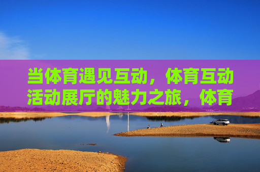 当体育遇见互动，体育互动活动展厅的魅力之旅，体育互动展厅的魅力之旅
