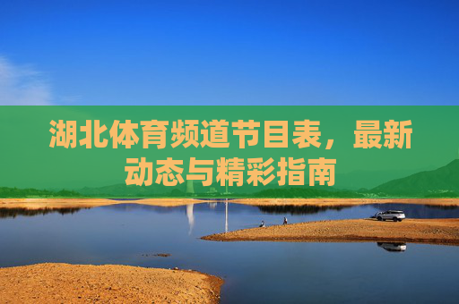 湖北体育频道节目表,最新动态与精彩指南 湖北体育频道节目表,最新动态与精彩指南