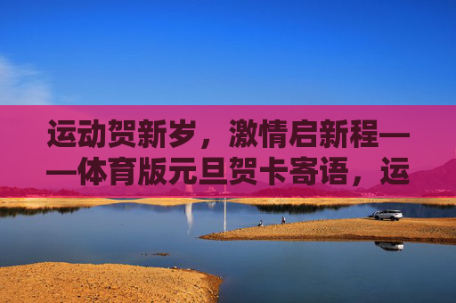 运动贺新岁,激情启新程——体育版元旦贺卡寄语,运动贺新岁,激情启新程 运动贺新岁,激情启新程——体育版元旦贺卡寄语,运动贺新岁,激情启新程