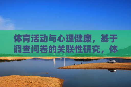 体育活动与心理健康,基于调查问卷的关联性研究,体育活动与心理健康的关联性研究——基于调查问卷 体育活动与心理健康,基于调查问卷的关联性研究,体育活动与心理健康的关联性研究——基于调查问卷