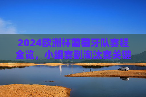 2024欧洲杯葡萄牙队赛程全览,小组赛到淘汰赛关键时间点 2024欧洲杯葡萄牙队赛程全览,小组赛到淘汰赛关键时间点