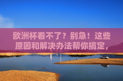 欧洲杯看不了？别急！这些原因和解决办法帮你搞定，欧洲杯看不了？原因和解决办法帮你搞定