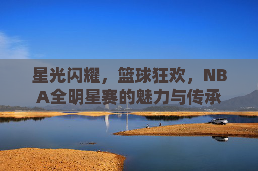 星光闪耀,篮球狂欢,NBA全明星赛的魅力与传承 星光闪耀,篮球狂欢,NBA全明星赛的魅力与传承