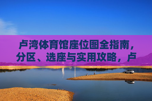 卢湾体育馆座位图全指南,分区、选座与实用攻略,卢湾体育馆座位图全指南,分区、选座与实用攻略 卢湾体育馆座位图全指南,分区、选座与实用攻略,卢湾体育馆座位图全指南,分区、选座与实用攻略