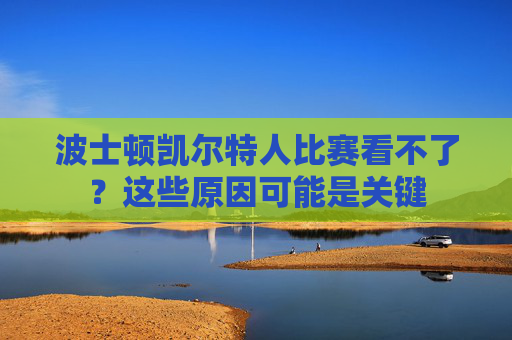 波士顿凯尔特人比赛看不了?这些原因可能是关键 波士顿凯尔特人比赛看不了?这些原因可能是关键