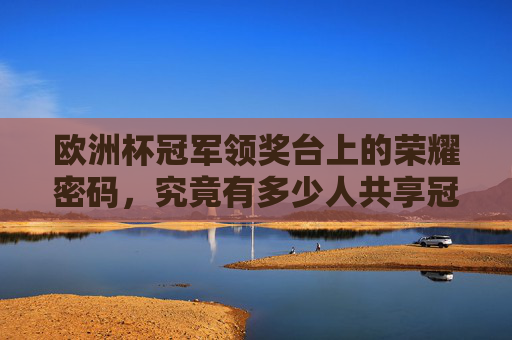 欧洲杯冠军领奖台上的荣耀密码,究竟有多少人共享冠军奖杯?欧洲杯冠军领奖台的荣耀密码,多少人共享过冠军奖杯? 欧洲杯冠军领奖台上的荣耀密码,究竟有多少人共享冠军奖杯?欧洲杯冠军领奖台的荣耀密码,多少人共享过冠军奖杯?