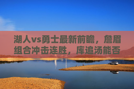 湖人vs勇士最新前瞻,詹眉组合冲击连胜,库追汤能否客场翻盘?詹眉冲击连胜VS库追汤翻盘,湖勇最新前瞻 湖人vs勇士最新前瞻,詹眉组合冲击连胜,库追汤能否客场翻盘?詹眉冲击连胜VS库追汤翻盘,湖勇最新前瞻