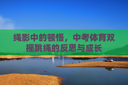 绳影中的顿悟，中考体育双摇跳绳的反思与成长