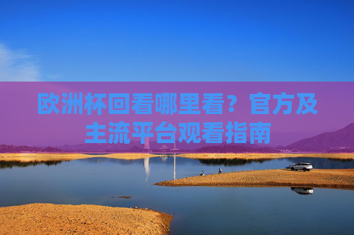 欧洲杯回看哪里看?官方及主流平台观看指南 欧洲杯回看哪里看?官方及主流平台观看指南