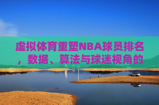 虚拟体育重塑NBA球员排名,数据、算法与球迷视角的碰撞,虚拟体育重塑NBA球员排名,数据、算法与球迷视角的碰撞 虚拟体育重塑NBA球员排名,数据、算法与球迷视角的碰撞,虚拟体育重塑NBA球员排名,数据、算法与球迷视角的碰撞