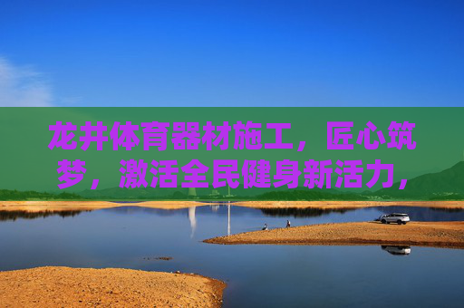 龙井体育器材施工,匠心筑梦,激活全民健身新活力,龙井体育器材匠心施工,激活全民健身新活力 龙井体育器材施工,匠心筑梦,激活全民健身新活力,龙井体育器材匠心施工,激活全民健身新活力