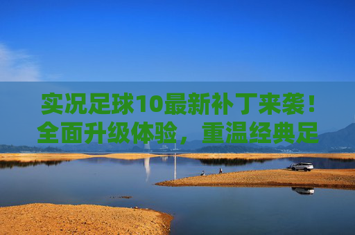 实况足球10最新补丁来袭！全面升级体验，重温经典足球激情，实况足球10最新补丁来袭，全面升级体验，重温经典足球激情