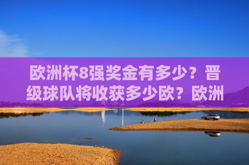 欧洲杯8强奖金有多少?晋级球队将收获多少欧?欧洲杯8强奖金,晋级球队将收获多少欧? 欧洲杯8强奖金有多少?晋级球队将收获多少欧?欧洲杯8强奖金,晋级球队将收获多少欧?