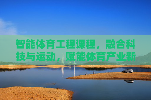 智能体育工程课程,融合科技与运动,赋能体育产业新生态,智能体育工程课程,融合科技与运动,赋能产业新生态 智能体育工程课程,融合科技与运动,赋能体育产业新生态,智能体育工程课程,融合科技与运动,赋能产业新生态