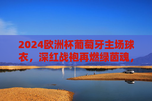 2024欧洲杯葡萄牙主场球衣,深红战袍再燃绿茵魂,传承与创新交织的信仰图腾,2024欧洲杯葡萄牙主场球衣,深红战袍再燃绿茵魂,传承创新交织信仰图腾 2024欧洲杯葡萄牙主场球衣,深红战袍再燃绿茵魂,传承与创新交织的信仰图腾,2024欧洲杯葡萄牙主场球衣,深红战袍再燃绿茵魂,传承创新交织信仰图腾