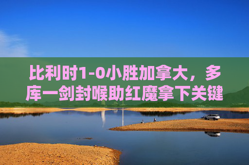 比利时1-0小胜加拿大,多库一剑封喉助红魔拿下关键三分,比利时1-0小胜加拿大 多库一剑封喉助红魔夺关键三分 比利时1-0小胜加拿大,多库一剑封喉助红魔拿下关键三分,比利时1-0小胜加拿大 多库一剑封喉助红魔夺关键三分