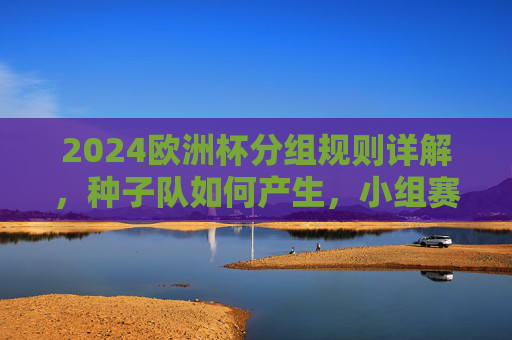 2024欧洲杯分组规则详解,种子队如何产生,小组赛如何对阵?2024欧洲杯分组规则详解,种子队产生与小组赛对阵 2024欧洲杯分组规则详解,种子队如何产生,小组赛如何对阵?2024欧洲杯分组规则详解,种子队产生与小组赛对阵