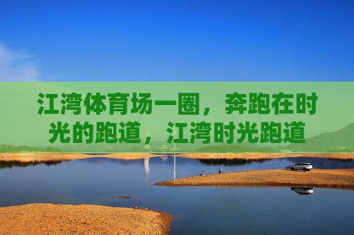 江湾体育场一圈,奔跑在时光的跑道,江湾时光跑道 江湾体育场一圈,奔跑在时光的跑道,江湾时光跑道
