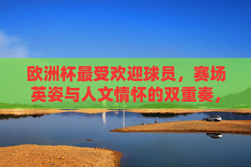 欧洲杯最受欢迎球员,赛场英姿与人文情怀的双重奏,欧洲杯最受欢迎球员,赛场英姿与人文情怀的双重奏 欧洲杯最受欢迎球员,赛场英姿与人文情怀的双重奏,欧洲杯最受欢迎球员,赛场英姿与人文情怀的双重奏