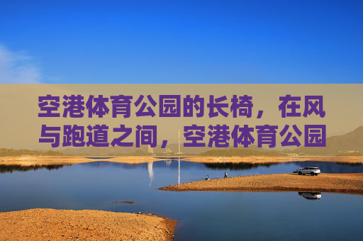 空港体育公园的长椅,在风与跑道之间,空港体育公园,长椅,风与跑道之间 空港体育公园的长椅,在风与跑道之间,空港体育公园,长椅,风与跑道之间