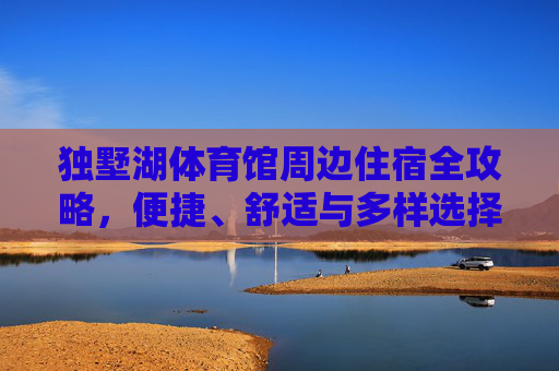独墅湖体育馆周边住宿全攻略,便捷、舒适与多样选择,独墅湖体育馆周边住宿全攻略,便捷舒适多样选择 独墅湖体育馆周边住宿全攻略,便捷、舒适与多样选择,独墅湖体育馆周边住宿全攻略,便捷舒适多样选择