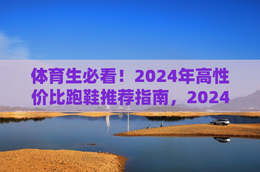 体育生必看!2024年高性价比跑鞋推荐指南,2024年体育生高性价比跑鞋推荐指南 体育生必看!2024年高性价比跑鞋推荐指南,2024年体育生高性价比跑鞋推荐指南