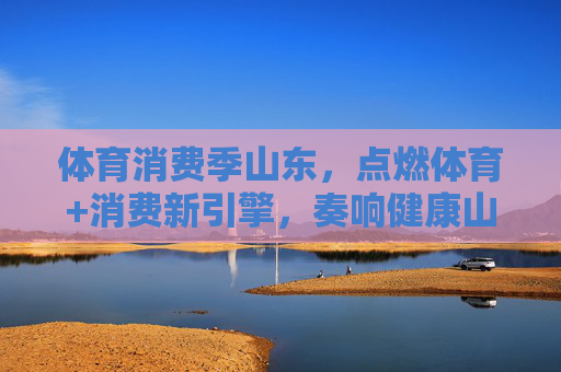 体育消费季山东,点燃体育+消费新引擎,奏响健康山东新乐章,山东体育消费季,点燃体育+消费新引擎 奏响健康山东新乐章 体育消费季山东,点燃体育+消费新引擎,奏响健康山东新乐章,山东体育消费季,点燃体育+消费新引擎 奏响健康山东新乐章