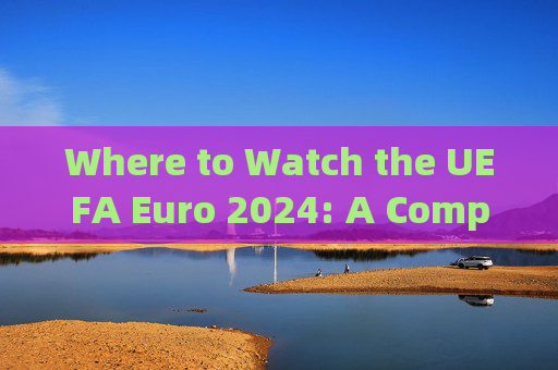 Where to Watch the UEFA Euro 2024: A Complete Guide,2024年欧洲杯观看完整指南 Where to Watch the UEFA Euro 2024: A Complete Guide,2024年欧洲杯观看完整指南