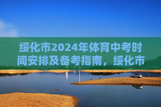绥化市2024年体育中考时间安排及备考指南，绥化市2024年体育中考时间安排及备考指南