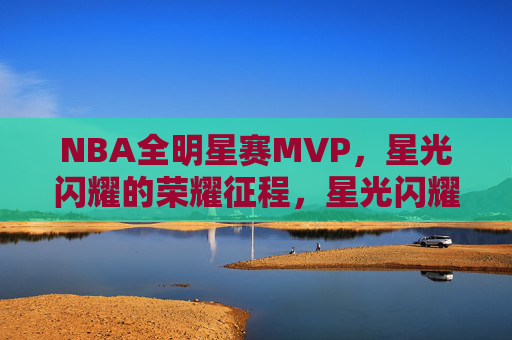NBA全明星赛MVP,星光闪耀的荣耀征程,星光闪耀的NBA全明星赛MVP荣耀征程 NBA全明星赛MVP,星光闪耀的荣耀征程,星光闪耀的NBA全明星赛MVP荣耀征程