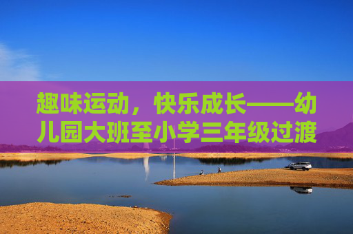 趣味运动,快乐成长——幼儿园大班至小学三年级过渡期体育教案设计,趣味运动,快乐成长——幼儿园大班至小学三年级过渡期体育教案设计 趣味运动,快乐成长——幼儿园大班至小学三年级过渡期体育教案设计,趣味运动,快乐成长——幼儿园大班至小学三年级过渡期体育教案设计
