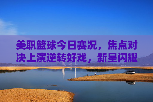 美职篮球今日赛况,焦点对决上演逆转好戏,新星闪耀引领青春风暴,美职篮球今日焦点对决逆转 新星闪耀青春风暴 美职篮球今日赛况,焦点对决上演逆转好戏,新星闪耀引领青春风暴,美职篮球今日焦点对决逆转 新星闪耀青春风暴