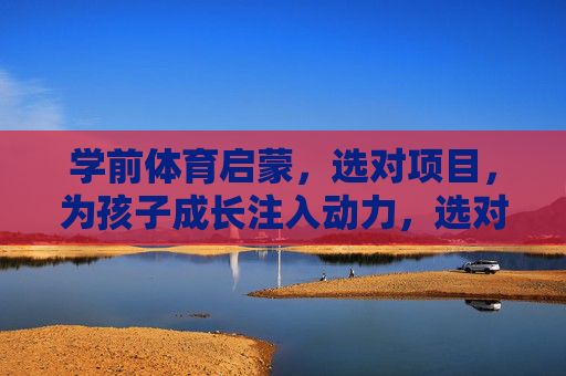 学前体育启蒙，选对项目，为孩子成长注入动力，选对学前体育项目，为孩子成长注入动力